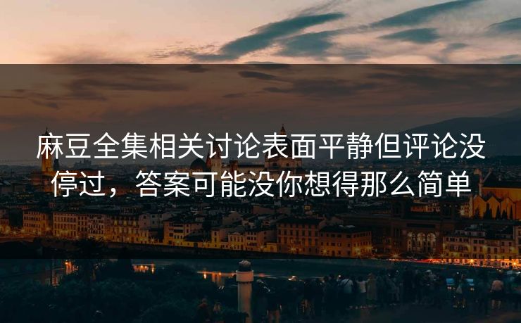 麻豆全集相关讨论表面平静但评论没停过，答案可能没你想得那么简单