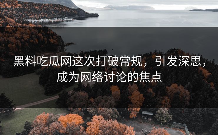 黑料吃瓜网这次打破常规，引发深思，成为网络讨论的焦点