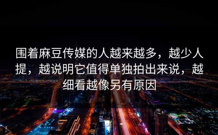 围着麻豆传媒的人越来越多，越少人提，越说明它值得单独拍出来说，越细看越像另有原因
