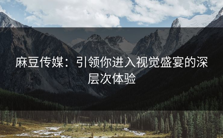 麻豆传媒：引领你进入视觉盛宴的深层次体验