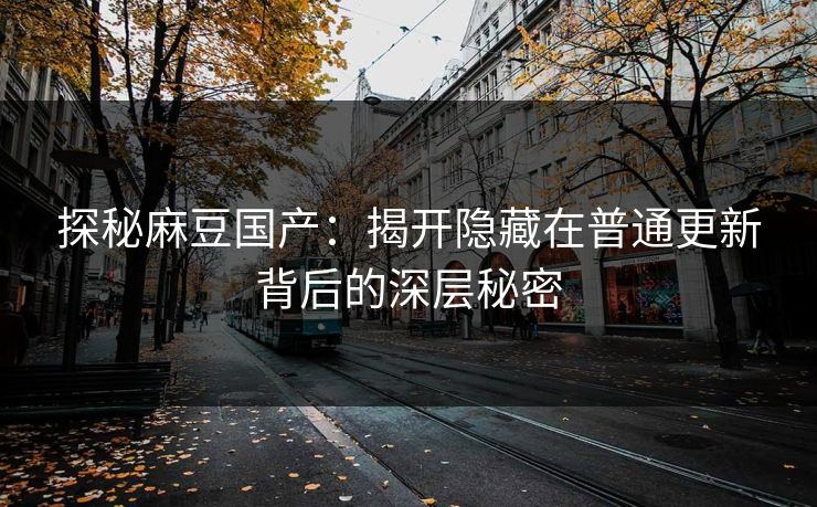 探秘麻豆国产：揭开隐藏在普通更新背后的深层秘密