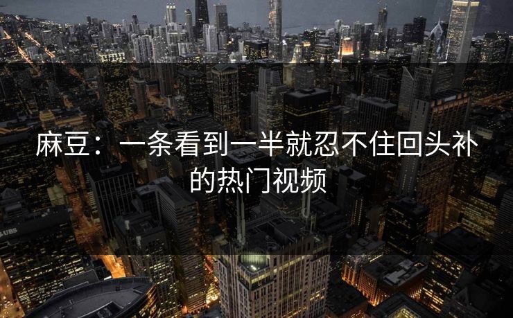 麻豆：一条看到一半就忍不住回头补的热门视频