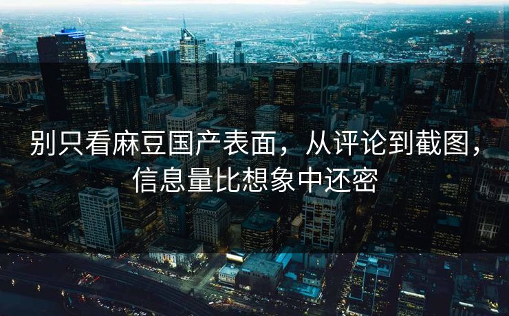 别只看麻豆国产表面，从评论到截图，信息量比想象中还密