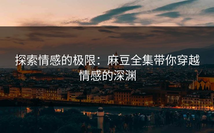 探索情感的极限：麻豆全集带你穿越情感的深渊