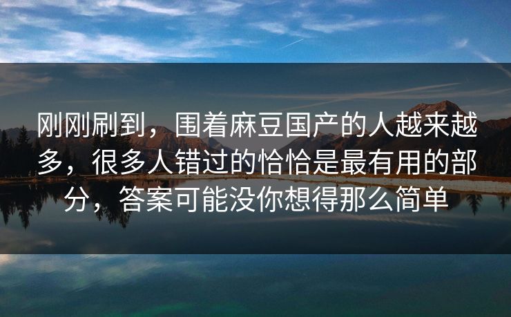 刚刚刷到，围着麻豆国产的人越来越多，很多人错过的恰恰是最有用的部分，答案可能没你想得那么简单