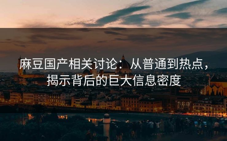 麻豆国产相关讨论：从普通到热点，揭示背后的巨大信息密度