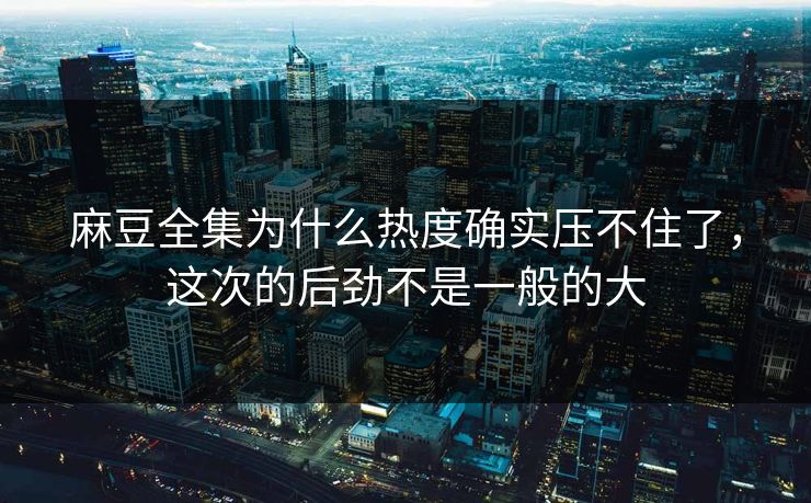 麻豆全集为什么热度确实压不住了，这次的后劲不是一般的大