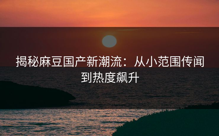揭秘麻豆国产新潮流：从小范围传闻到热度飙升