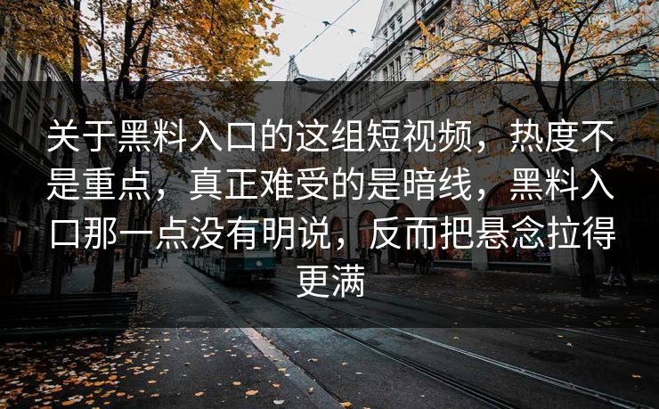 关于黑料入口的这组短视频，热度不是重点，真正难受的是暗线，黑料入口那一点没有明说，反而把悬念拉得更满