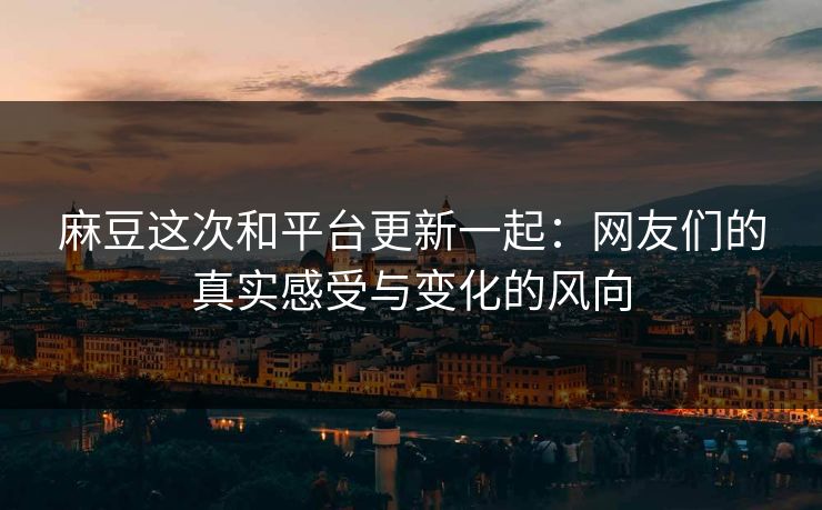 麻豆这次和平台更新一起：网友们的真实感受与变化的风向