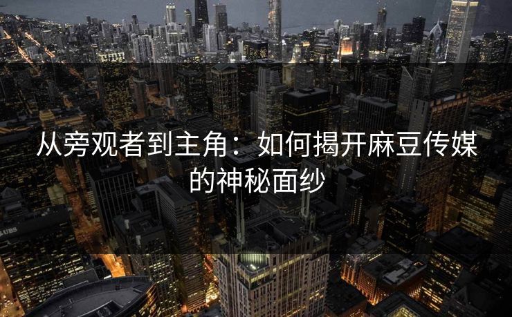 从旁观者到主角：如何揭开麻豆传媒的神秘面纱