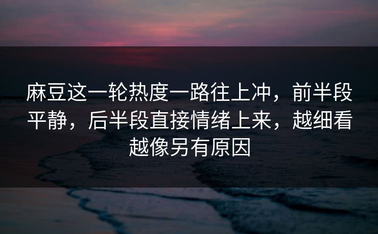 麻豆这一轮热度一路往上冲，前半段平静，后半段直接情绪上来，越细看越像另有原因