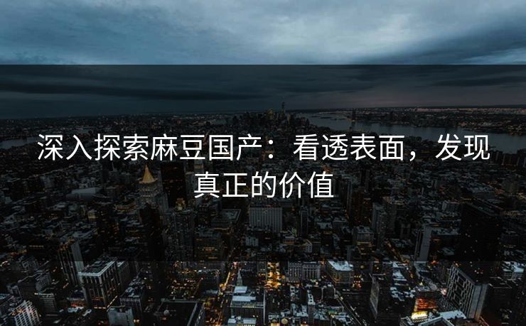 深入探索麻豆国产：看透表面，发现真正的价值