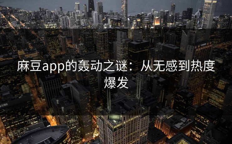 麻豆app的轰动之谜：从无感到热度爆发