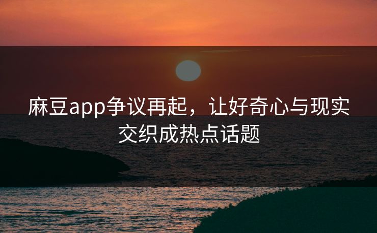 麻豆app争议再起，让好奇心与现实交织成热点话题