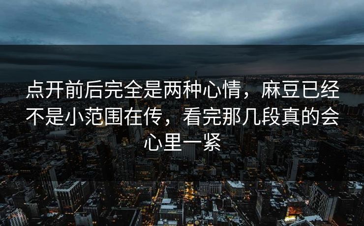点开前后完全是两种心情，麻豆已经不是小范围在传，看完那几段真的会心里一紧