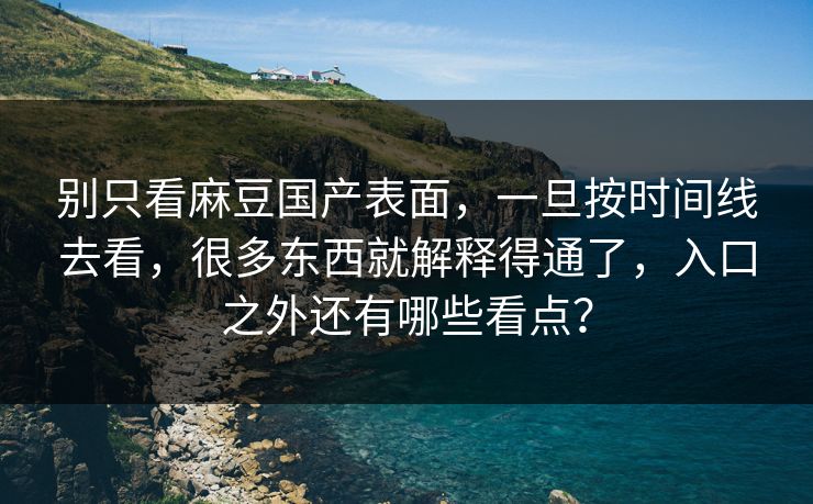 别只看麻豆国产表面,一旦按时间线去看,很多东西就解释得通了,入口之外还有哪些看点? 别只看麻豆国产表面,一旦按时间线去看,很多东西就解释得通了,入口之外还有哪些看点?