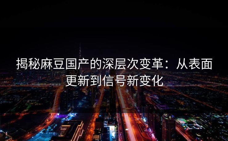 揭秘麻豆国产的深层次变革：从表面更新到信号新变化