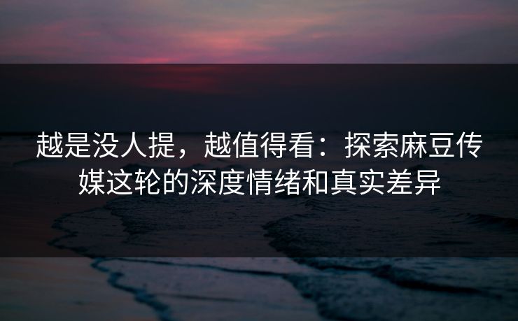 越是没人提,越值得看:探索麻豆传媒这轮的深度情绪和真实差异 越是没人提,越值得看:探索麻豆传媒这轮的深度情绪和真实差异