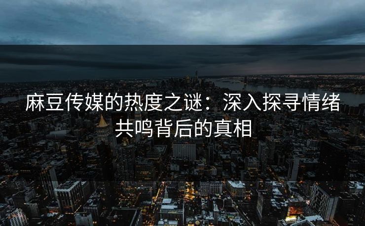 麻豆传媒的热度之谜：深入探寻情绪共鸣背后的真相