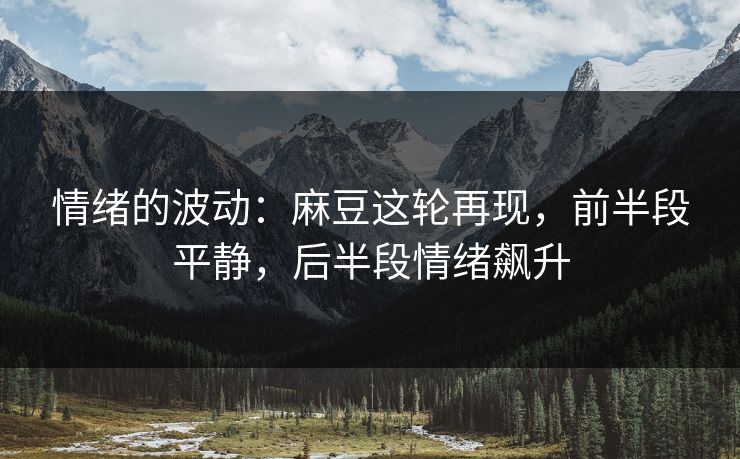情绪的波动：麻豆这轮再现，前半段平静，后半段情绪飙升