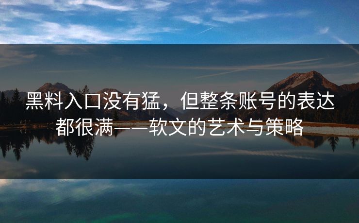 黑料入口没有猛，但整条账号的表达都很满——软文的艺术与策略