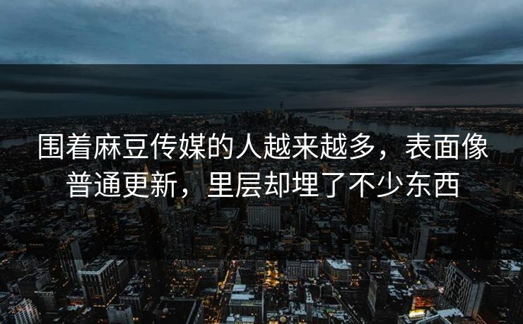 围着麻豆传媒的人越来越多,表面像普通更新,里层却埋了不少东西