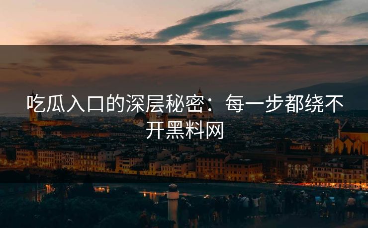 吃瓜入口的深层秘密：每一步都绕不开黑料网