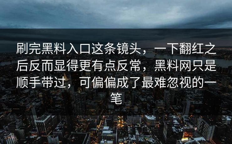 刷完黑料入口这条镜头,一下翻红之后反而显得更有点反常,黑料网只是顺手带过,可偏偏成了最难忽视的一笔
