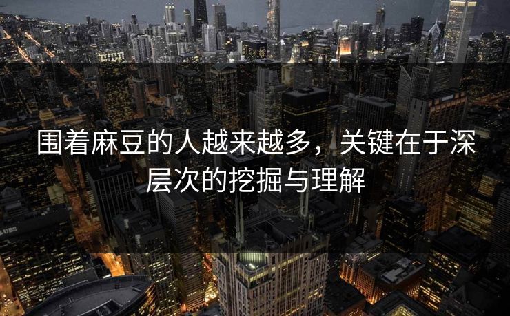 围着麻豆的人越来越多,关键在于深层次的挖掘与理解