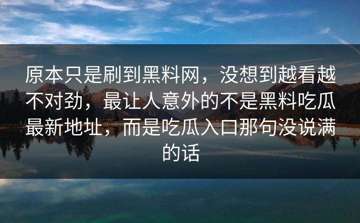 原本只是刷到黑料网,没想到越看越不对劲,最让人意外的不是黑料吃瓜最新地址,而是吃瓜入口那句没说满的话