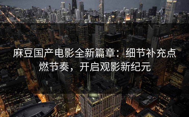 麻豆国产电影全新篇章:细节补充点燃节奏,开启观影新纪元