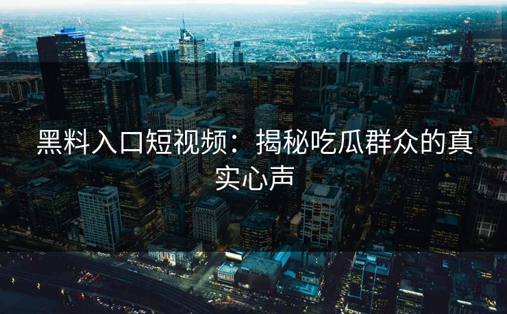 黑料入口短视频:揭秘吃瓜群众的真实心声