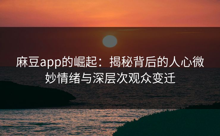 麻豆app的崛起:揭秘背后的人心微妙情绪与深层次观众变迁