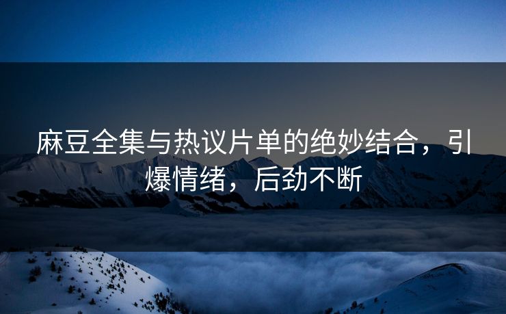 麻豆全集与热议片单的绝妙结合,引爆情绪,后劲不断