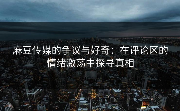 麻豆传媒的争议与好奇:在评论区的情绪激荡中探寻真相 麻豆传媒的争议与好奇:在评论区的情绪激荡中探寻真相