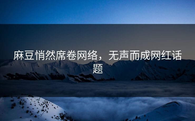 麻豆悄然席卷网络,无声而成网红话题 麻豆悄然席卷网络,无声而成网红话题