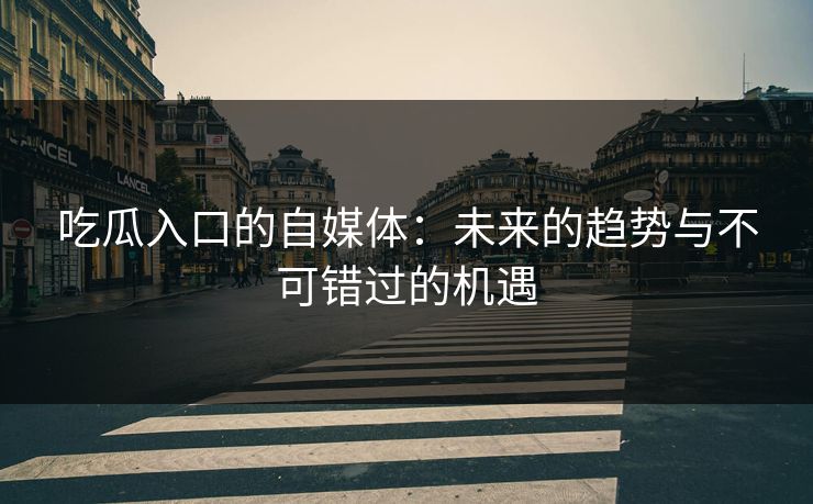 吃瓜入口的自媒体:未来的趋势与不可错过的机遇 吃瓜入口的自媒体:未来的趋势与不可错过的机遇