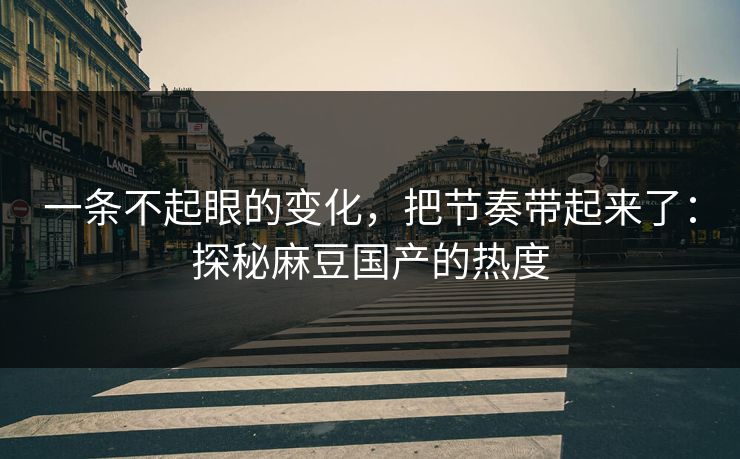 一条不起眼的变化,把节奏带起来了:探秘麻豆国产的热度 一条不起眼的变化,把节奏带起来了:探秘麻豆国产的热度