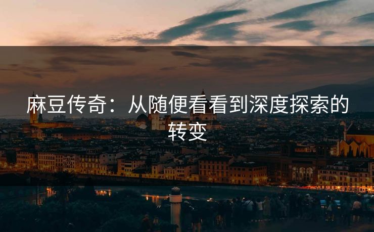麻豆传奇:从随便看看到深度探索的转变 麻豆传奇:从随便看看到深度探索的转变
