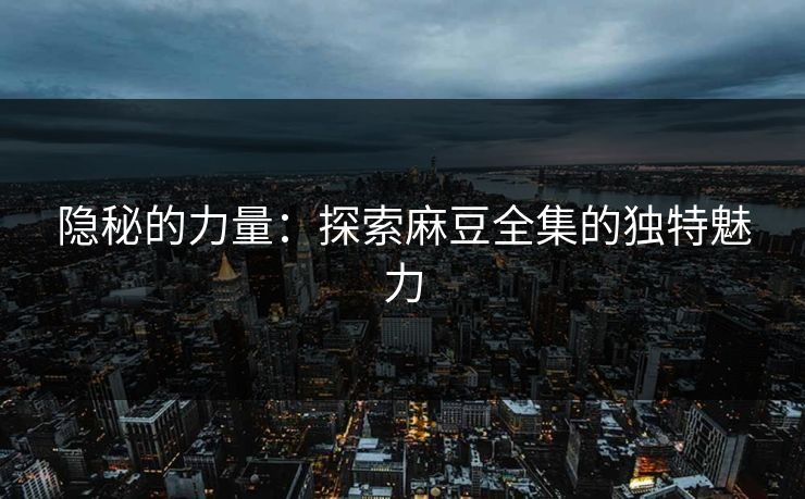 隐秘的力量:探索麻豆全集的独特魅力